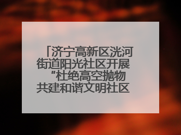 济宁高新区洸河街道阳光社区开展“杜绝高空抛物 共建和谐文明社区”宣传活动